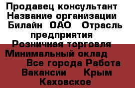 Продавец-консультант › Название организации ­ Билайн, ОАО › Отрасль предприятия ­ Розничная торговля › Минимальный оклад ­ 44 000 - Все города Работа » Вакансии   . Крым,Каховское